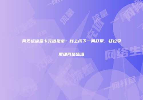 网无忧流量卡充值指南：线上线下一网打尽，轻松享便捷网络生活