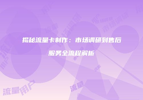 揭秘流量卡制作：市场调研到售后服务全流程解析