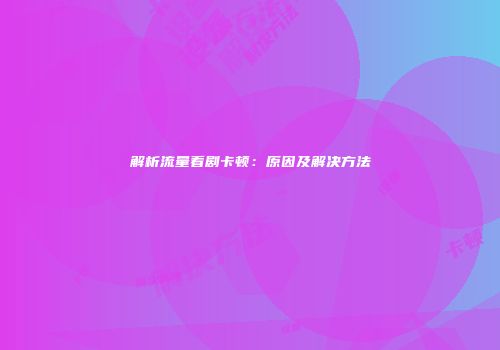 解析流量看剧卡顿：原因及解决方法