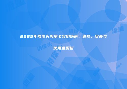 2025年摄像头流量卡实用指南：选择、安装与使用全解析