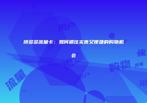 拼多多流量卡：如何抓住实惠又便捷的购物机会