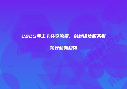 2025年主卡共享流量：创新通信服务引领行业新趋势