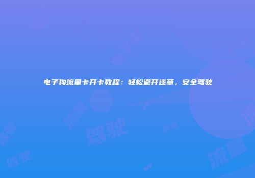 电子狗流量卡开卡教程：轻松避开违章，安全驾驶