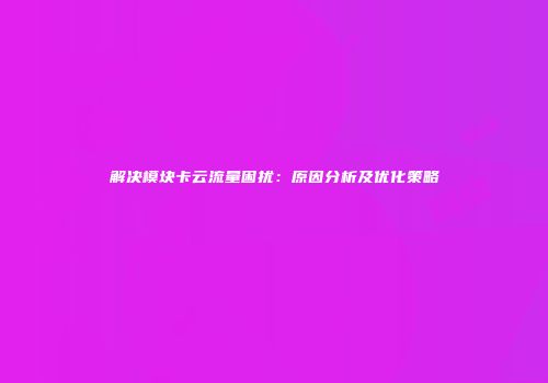 解决模块卡云流量困扰：原因分析及优化策略
