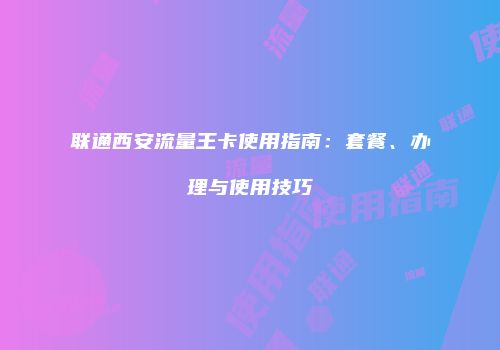 联通西安流量王卡使用指南：套餐、办理与使用技巧