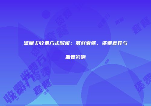 流量卡收费方式解析：多样套餐、资费差异与监管影响