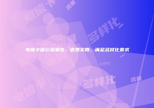 电信卡暖心流量包：优惠实用，满足多样化需求