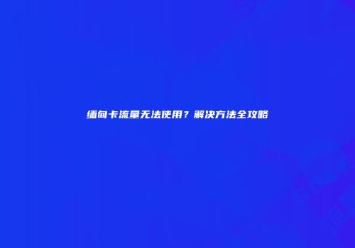 缅甸卡流量无法使用？解决方法全攻略