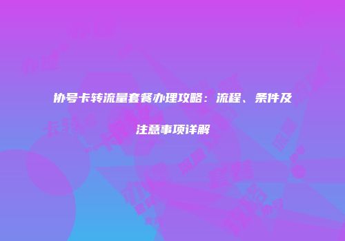 协号卡转流量套餐办理攻略：流程、条件及注意事项详解