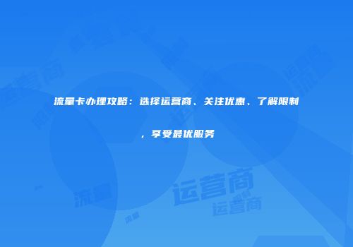 流量卡办理攻略：选择运营商、关注优惠、了解限制，享受最优服务