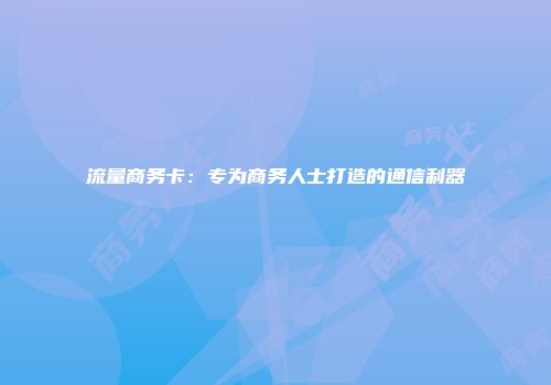 流量商务卡：专为商务人士打造的通信利器