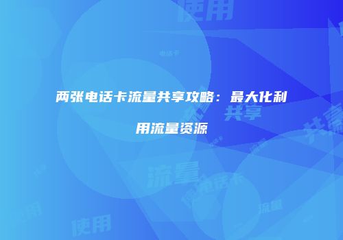 两张电话卡流量共享攻略：最大化利用流量资源