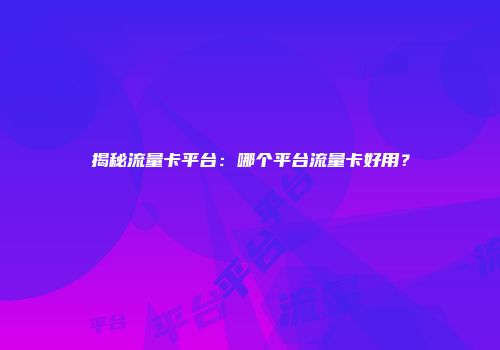 揭秘流量卡平台：哪个平台流量卡好用？