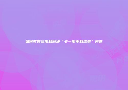 如何有效利用和解决“卡一用不到流量”问题