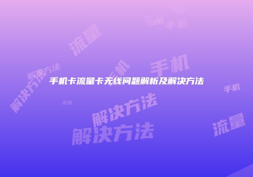 手机卡流量卡无线问题解析及解决方法
