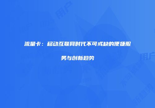 流量卡：移动互联网时代不可或缺的便捷服务与创新趋势