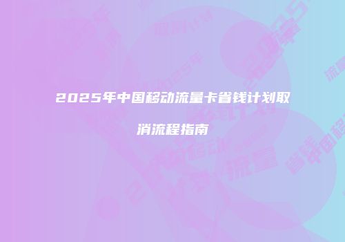 2025年中国移动流量卡省钱计划取消流程指南