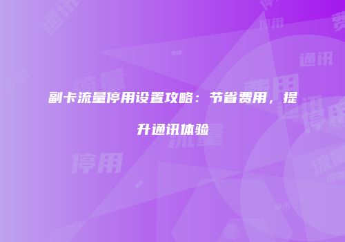 副卡流量停用设置攻略：节省费用，提升通讯体验