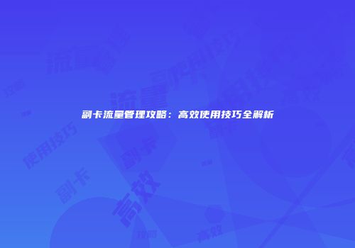 副卡流量管理攻略：高效使用技巧全解析
