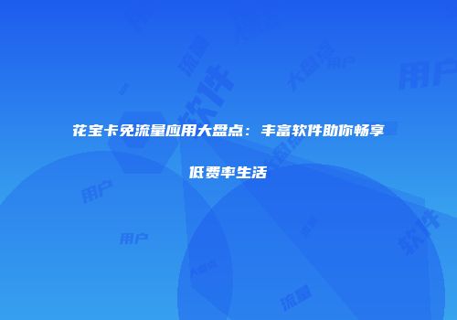花宝卡免流量应用大盘点：丰富软件助你畅享低费率生活