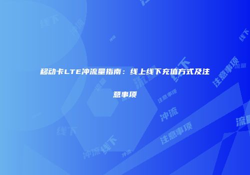 移动卡LTE冲流量指南：线上线下充值方式及注意事项