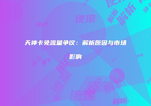 天神卡免流量争议：解析原因与市场影响