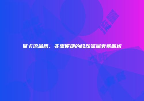 星卡流量版：实惠便捷的移动流量套餐解析