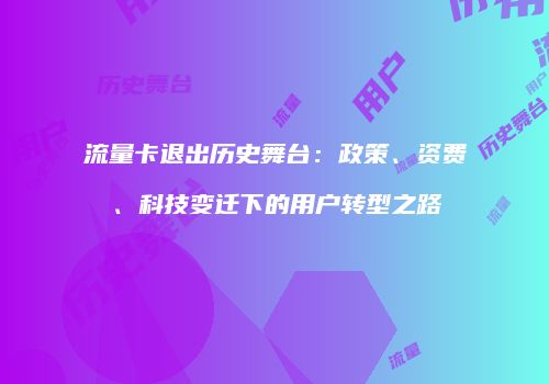 流量卡退出历史舞台：政策、资费、科技变迁下的用户转型之路