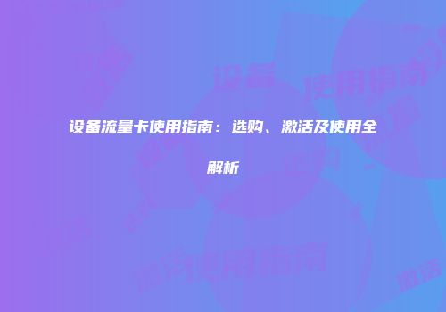 设备流量卡使用指南：选购、激活及使用全解析