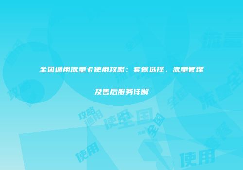 全国通用流量卡使用攻略：套餐选择、流量管理及售后服务详解