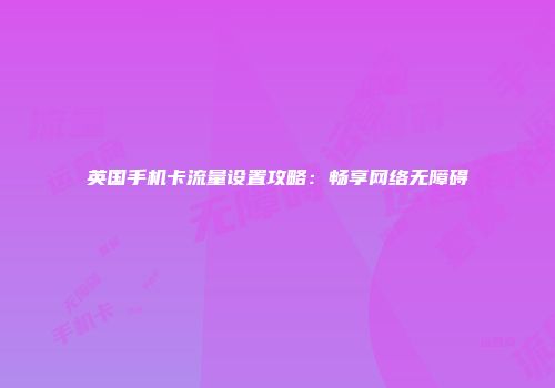 英国手机卡流量设置攻略：畅享网络无障碍