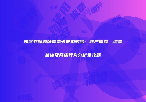 如何判断哪种流量卡使用较多：账户信息、流量监控及网络行为分析全攻略