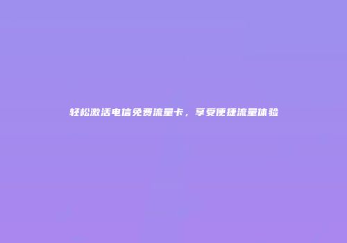 轻松激活电信免费流量卡，享受便捷流量体验