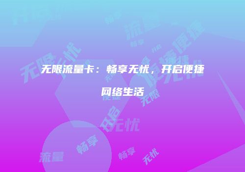 无限流量卡：畅享无忧，开启便捷网络生活