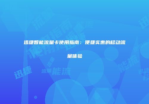 迅捷智能流量卡使用指南：便捷实惠的移动流量体验