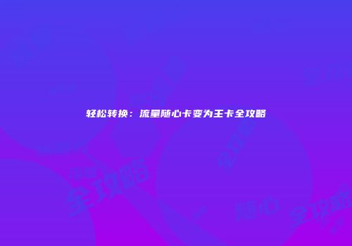 轻松转换：流量随心卡变为主卡全攻略