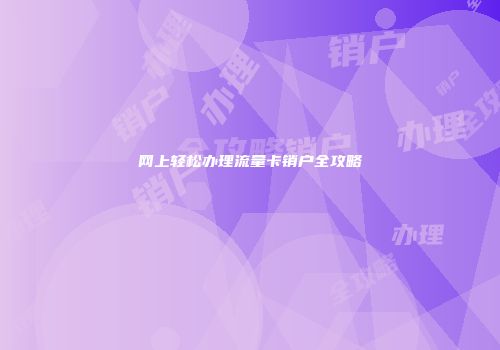 网上轻松办理流量卡销户全攻略
