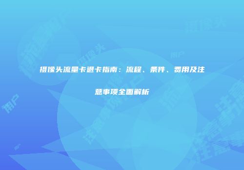 摄像头流量卡退卡指南：流程、条件、费用及注意事项全面解析