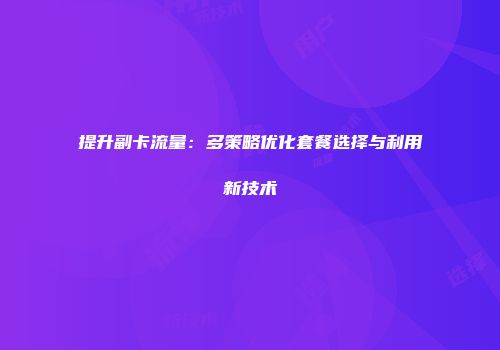 提升副卡流量：多策略优化套餐选择与利用新技术