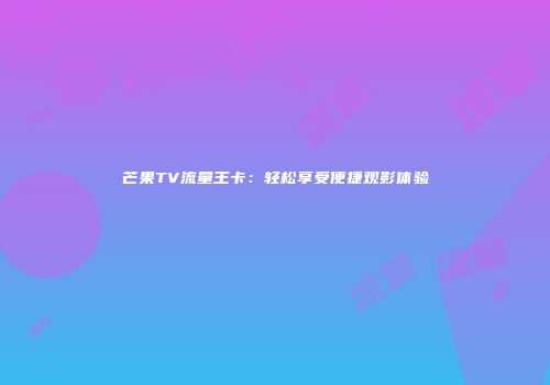 芒果TV流量王卡：轻松享受便捷观影体验