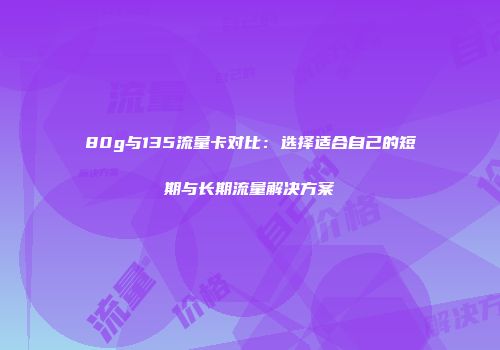 80g与135流量卡对比：选择适合自己的短期与长期流量解决方案