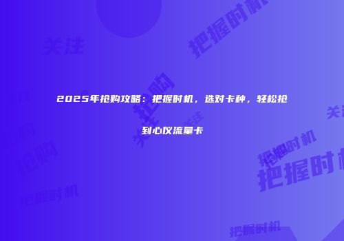 2025年抢购攻略：把握时机，选对卡种，轻松抢到心仪流量卡