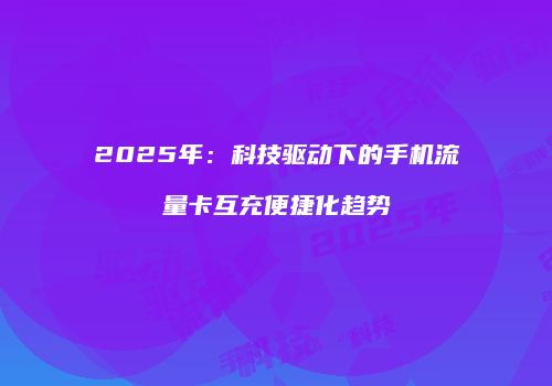 2025年：科技驱动下的手机流量卡互充便捷化趋势