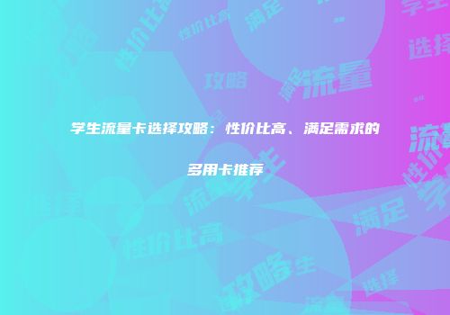 学生流量卡选择攻略：性价比高、满足需求的多用卡推荐
