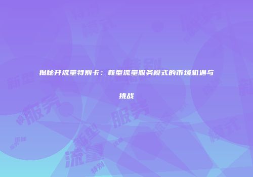 揭秘开流量特别卡：新型流量服务模式的市场机遇与挑战