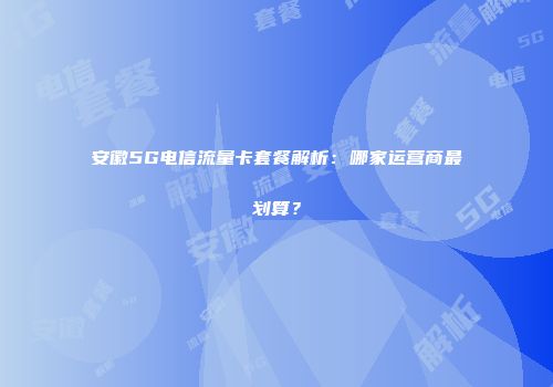 安徽5G电信流量卡套餐解析：哪家运营商最划算？