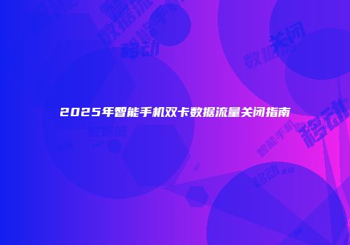 2025年智能手机双卡数据流量关闭指南