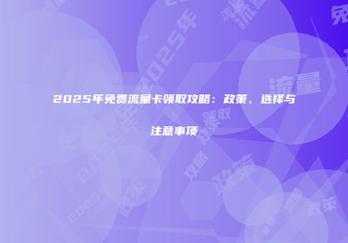 2025年免费流量卡领取攻略：政策、选择与注意事项