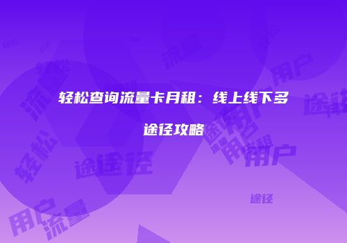 轻松查询流量卡月租：线上线下多途径攻略