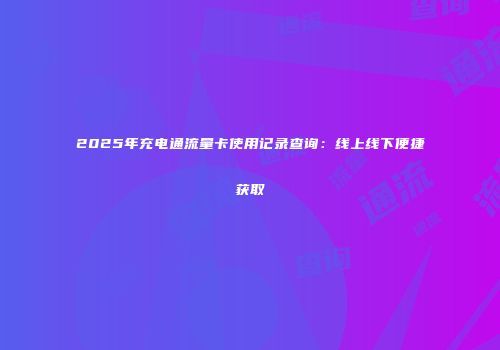 2025年充电通流量卡使用记录查询：线上线下便捷获取